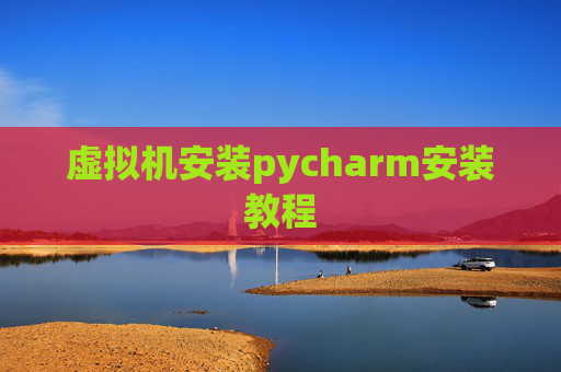 虚拟机安装pycharm安装教程 虚拟机安装pycharm安装教程